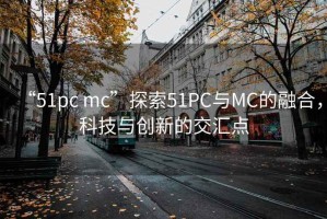 “51pc mc”探索51PC与MC的融合，科技与创新的交汇点