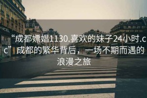 “成都嫖娼1130.喜欢的妹子24小时.cc”成都的繁华背后，一场不期而遇的浪漫之旅