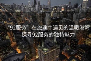 “92服务”在旅途中遇见的温暖港湾—探寻92服务的独特魅力