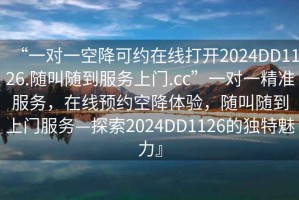 “一对一空降可约在线打开2024DD1126.随叫随到服务上门.cc”一对一精准服务，在线预约空降体验，随叫随到上门服务—探索2024DD1126的独特魅力』