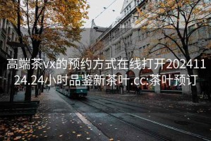 高端茶vx的预约方式在线打开20241124.24小时品鉴新茶叶.cc:茶叶预订