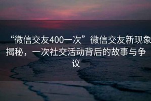 “微信交友400一次”微信交友新现象揭秘，一次社交活动背后的故事与争议