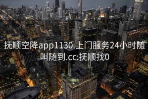 抚顺空降app1130.上门服务24小时随叫随到.cc:抚顺找0