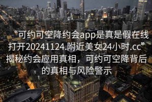 “可约可空降约会app是真是假在线打开20241124.附近美女24小时.cc”揭秘约会应用真相，可约可空降背后的真相与风险警示