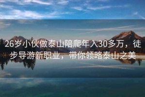 26岁小伙做泰山陪爬年入30多万，徒步导游新职业，带你领略泰山之美