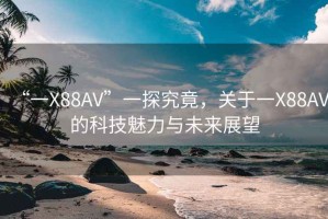 “一X88AV”一探究竟，关于一X88AV的科技魅力与未来展望