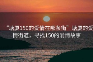 “塘厦150的爱情在哪条街”塘厦的爱情街道，寻找150的爱情故事