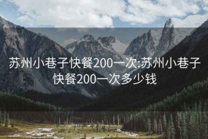 苏州小巷子快餐200一次:苏州小巷子快餐200一次多少钱