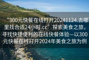 “300元快餐在线打开20241124.去哪里找合适24小时.cc”探索美食之旅，寻找快捷便利的在线快餐体验—以300元快餐在线打开2024年美食之旅为例