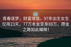 青春逐梦，财富增值，97年出生女生仅用23天，77万本金变身88万，攒金之路如此耀眼！