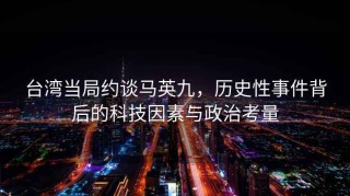 台湾当局约谈马英九，历史性事件背后的科技因素与政治考量