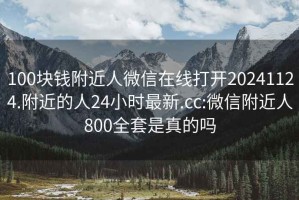 100块钱附近人微信在线打开20241124.附近的人24小时最新.cc:微信附近人800全套是真的吗