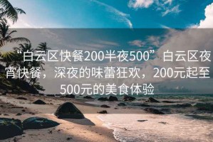 “白云区快餐200半夜500”白云区夜宵快餐，深夜的味蕾狂欢，200元起至500元的美食体验