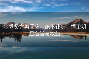 金秀贤方再回应，绝不让步，捍卫明星名誉与权益