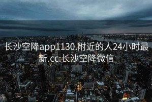 长沙空降app1130.附近的人24小时最新.cc:长沙空降微信