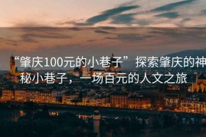 “肇庆100元的小巷子”探索肇庆的神秘小巷子，一场百元的人文之旅