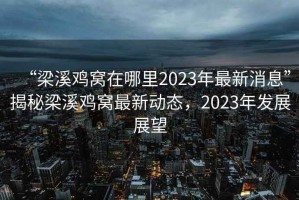 “梁溪鸡窝在哪里2023年最新消息”揭秘梁溪鸡窝最新动态，2023年发展展望