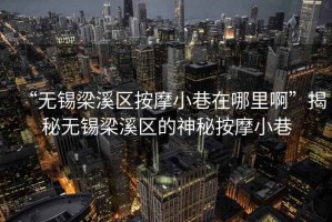 “无锡梁溪区按摩小巷在哪里啊”揭秘无锡梁溪区的神秘按摩小巷