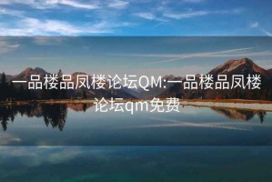 一品楼品凤楼论坛QM:一品楼品凤楼论坛qm免费