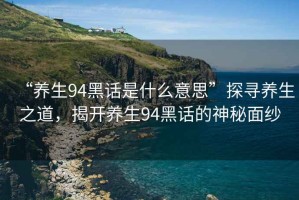 “养生94黑话是什么意思”探寻养生之道，揭开养生94黑话的神秘面纱