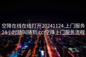 空降在线在线打开20241124.上门服务24小时随叫随到.cc:空降上门服务流程