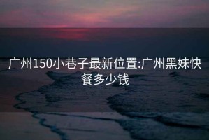 广州150小巷子最新位置:广州黑妹快餐多少钱