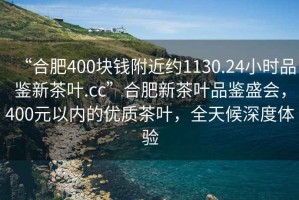 “合肥400块钱附近约1130.24小时品鉴新茶叶.cc”合肥新茶叶品鉴盛会，400元以内的优质茶叶，全天候深度体验