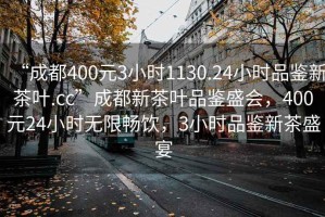 “成都400元3小时1130.24小时品鉴新茶叶.cc”成都新茶叶品鉴盛会，400元24小时无限畅饮，3小时品鉴新茶盛宴