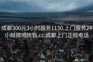 成都300元3小时服务1130.上门服务24小时随叫随到.cc:成都上门正规电话