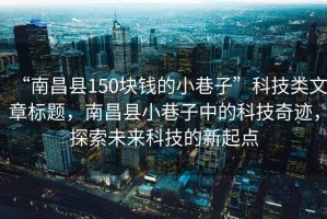 “南昌县150块钱的小巷子”科技类文章标题，南昌县小巷子中的科技奇迹，探索未来科技的新起点