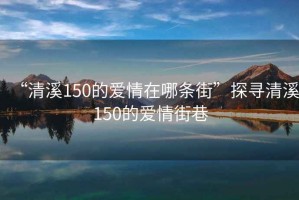 “清溪150的爱情在哪条街”探寻清溪150的爱情街巷