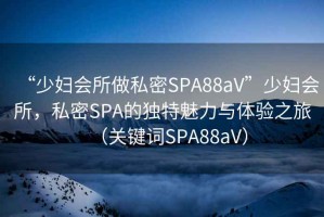 “少妇会所做私密SPA88aV”少妇会所，私密SPA的独特魅力与体验之旅（关键词SPA88aV）