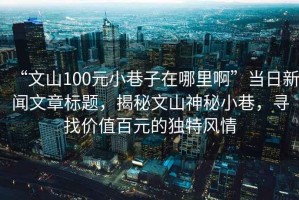 “文山100元小巷子在哪里啊”当日新闻文章标题，揭秘文山神秘小巷，寻找价值百元的独特风情