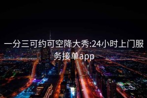 一分三可约可空降大秀:24小时上门服务接单app