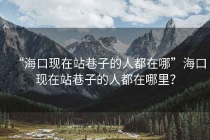 “海口现在站巷子的人都在哪”海口现在站巷子的人都在哪里？