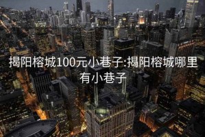 揭阳榕城100元小巷子:揭阳榕城哪里有小巷子