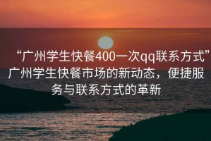 “广州学生快餐400一次qq联系方式”广州学生快餐市场的新动态，便捷服务与联系方式的革新