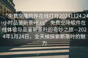 “免费空降软件在线打开20241124.24小时品鉴新茶叶.cc”免费空降软件在线体验与品鉴新茶叶的奇妙之旅—2024年1月24日，全天候探索新茶叶的魅力