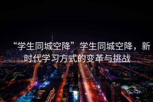 “学生同城空降”学生同城空降，新时代学习方式的变革与挑战