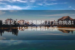 卖淫足不出户享受服务上门任你挑选1114c.官网备用1.中国: