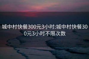 城中村快餐300元3小时:城中村快餐300元3小时不限次数