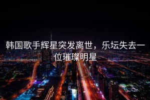 韩国歌手辉星突发离世，乐坛失去一位璀璨明星