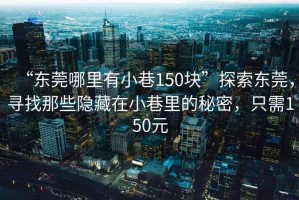 “东莞哪里有小巷150块”探索东莞，寻找那些隐藏在小巷里的秘密，只需150元