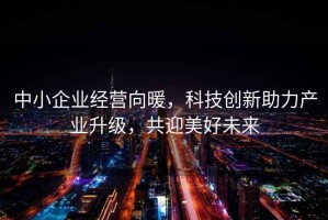 中小企业经营向暖，科技创新助力产业升级，共迎美好未来