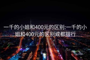 一千的小姐和400元的区别:一千的小姐和400元的区别成都银行