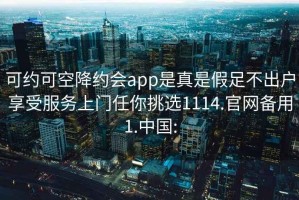 可约可空降约会app是真是假足不出户享受服务上门任你挑选1114.官网备用1.中国: