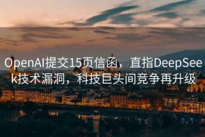 OpenAI提交15页信函，直指DeepSeek技术漏洞，科技巨头间竞争再升级