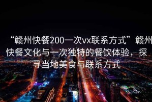 “赣州快餐200一次vx联系方式”赣州快餐文化与一次独特的餐饮体验，探寻当地美食与联系方式