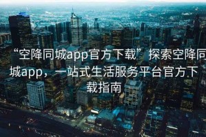 “空降同城app官方下载”探索空降同城app，一站式生活服务平台官方下载指南