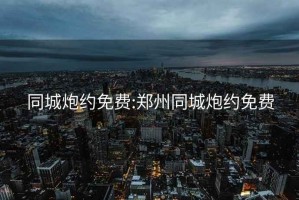 同城炮约免费:郑州同城炮约免费